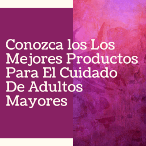 Conozca los Los Mejores Productos Para El Cuidado De Adultos Mayores